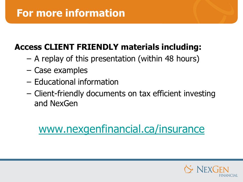 For more information Access CLIENT FRIENDLY materials including: –A replay of this presentation (within 48 hours) –Case examples –Educational information –Client-friendly documents on tax efficient investing and NexGen