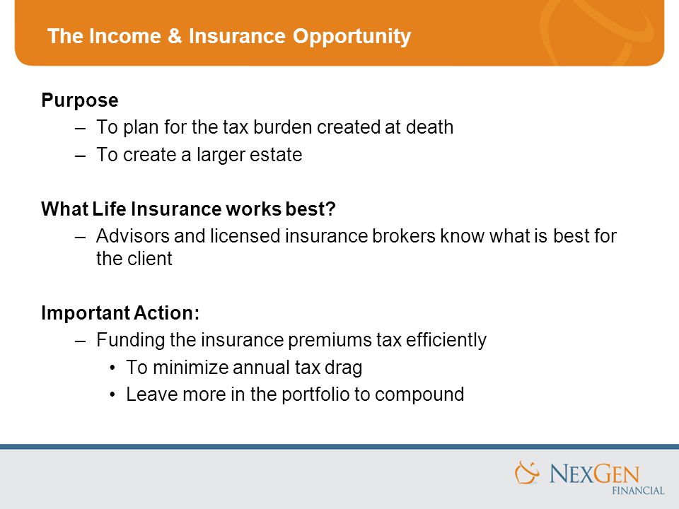 The Income & Insurance Opportunity Purpose –To plan for the tax burden created at death –To create a larger estate What Life Insurance works best.