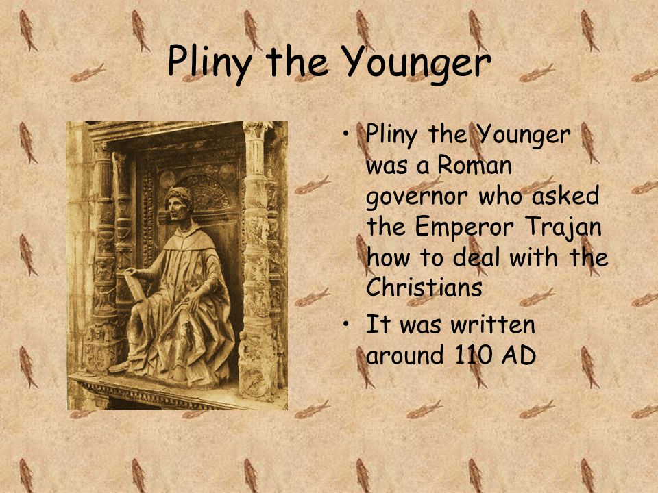 Pliny the Younger Pliny the Younger was a Roman governor who asked the Emperor Trajan how to deal with the Christians It was written around 110 AD