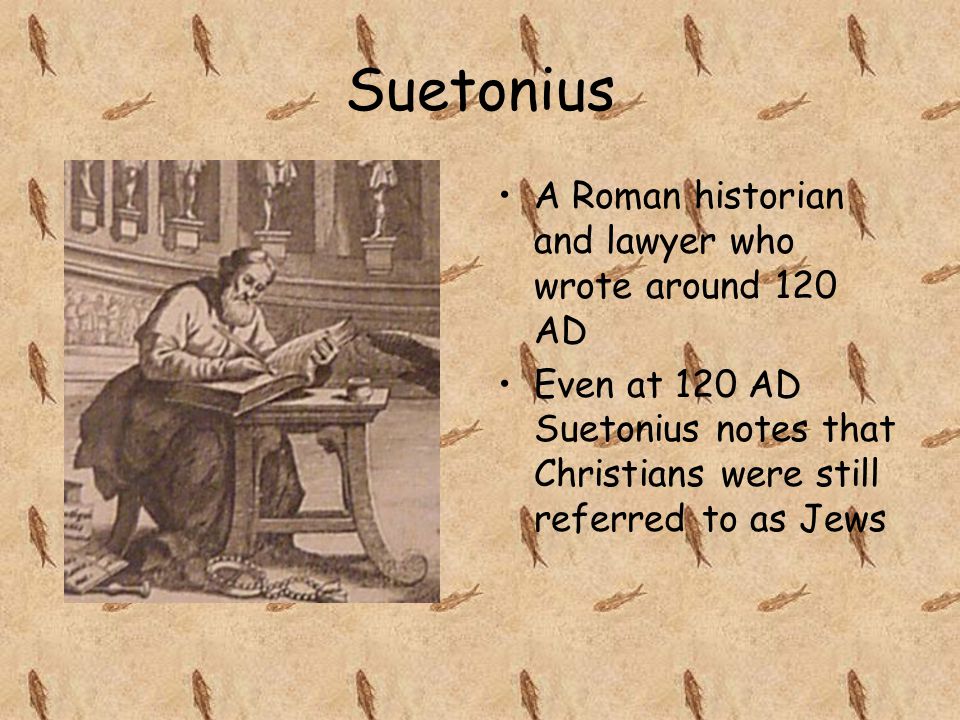 Suetonius A Roman historian and lawyer who wrote around 120 AD Even at 120 AD Suetonius notes that Christians were still referred to as Jews