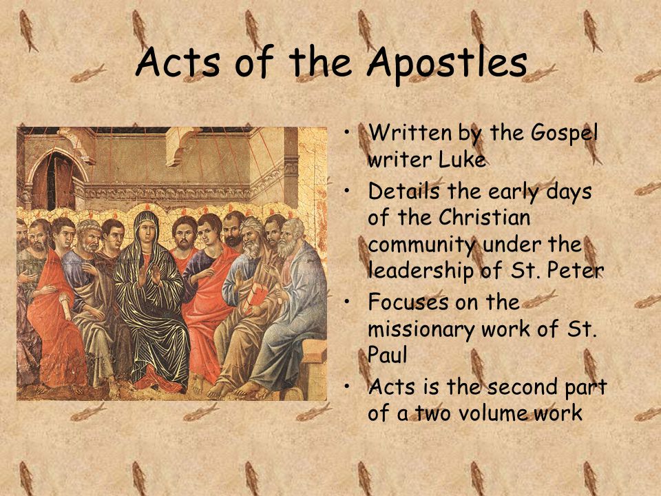 Acts of the Apostles Written by the Gospel writer Luke Details the early days of the Christian community under the leadership of St.