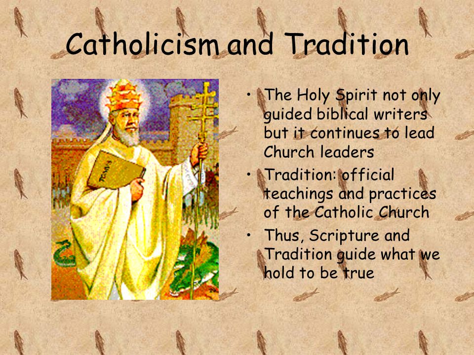 Catholicism and Tradition The Holy Spirit not only guided biblical writers but it continues to lead Church leaders Tradition: official teachings and practices of the Catholic Church Thus, Scripture and Tradition guide what we hold to be true