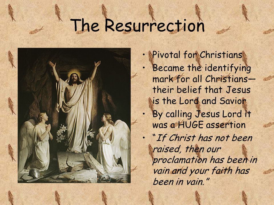 The Resurrection Pivotal for Christians Became the identifying mark for all Christians— their belief that Jesus is the Lord and Savior By calling Jesus Lord it was a HUGE assertion If Christ has not been raised, then our proclamation has been in vain and your faith has been in vain.