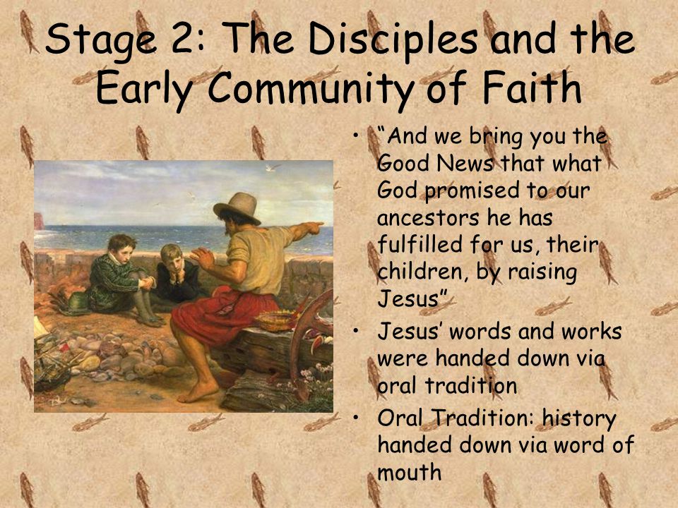 Stage 2: The Disciples and the Early Community of Faith And we bring you the Good News that what God promised to our ancestors he has fulfilled for us, their children, by raising Jesus Jesus’ words and works were handed down via oral tradition Oral Tradition: history handed down via word of mouth