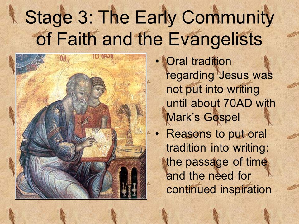 Stage 3: The Early Community of Faith and the Evangelists Oral tradition regarding Jesus was not put into writing until about 70AD with Mark’s Gospel Reasons to put oral tradition into writing: the passage of time and the need for continued inspiration