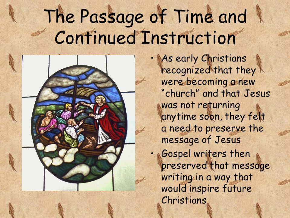 The Passage of Time and Continued Instruction As early Christians recognized that they were becoming a new church and that Jesus was not returning anytime soon, they felt a need to preserve the message of Jesus Gospel writers then preserved that message writing in a way that would inspire future Christians