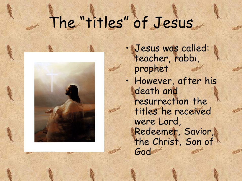 The titles of Jesus Jesus was called: teacher, rabbi, prophet However, after his death and resurrection the titles he received were Lord, Redeemer, Savior, the Christ, Son of God