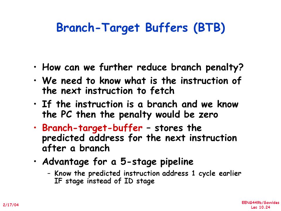 EENG449b/Savvides Lec /17/04 Branch-Target Buffers (BTB) How can we further reduce branch penalty.