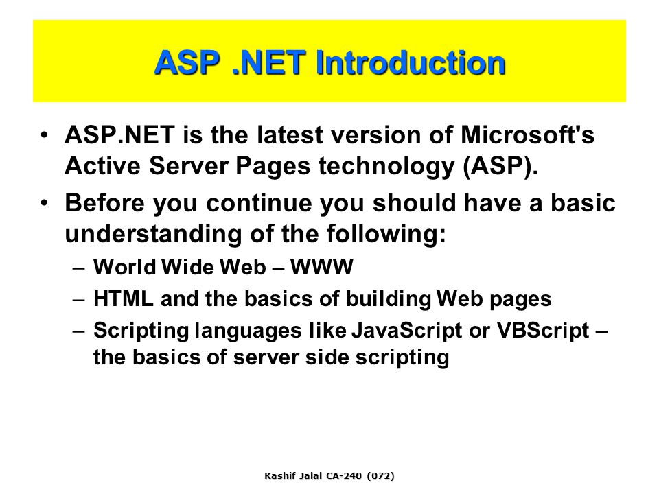 Kashif Jalal CA-240 (072) ASP.NET Introduction ASP.NET is the latest version of Microsoft s Active Server Pages technology (ASP).