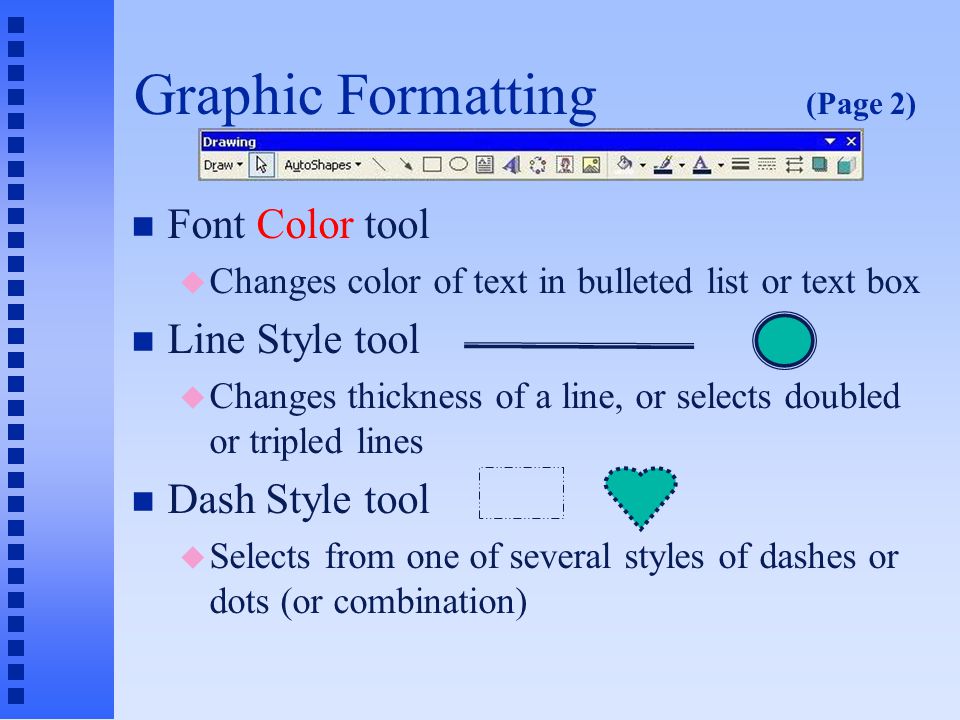 Graphic Formatting (Page 1) n The right side of the Drawing toolbar contains tools for modifying the graphic format of an object n Fill Color tool u Fills an object with a solid or shaded color n Line Color tool u Changes the color of a line or border