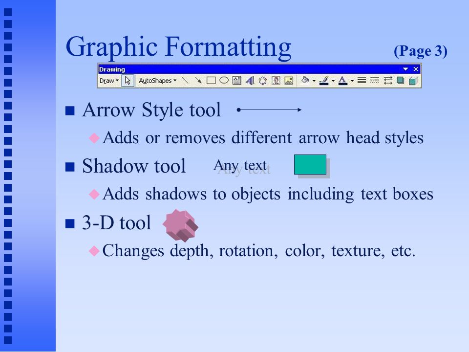 Graphic Formatting (Page 2) n Font Color tool u Changes color of text in bulleted list or text box n Line Style tool u Changes thickness of a line, or selects doubled or tripled lines n Dash Style tool u Selects from one of several styles of dashes or dots (or combination)