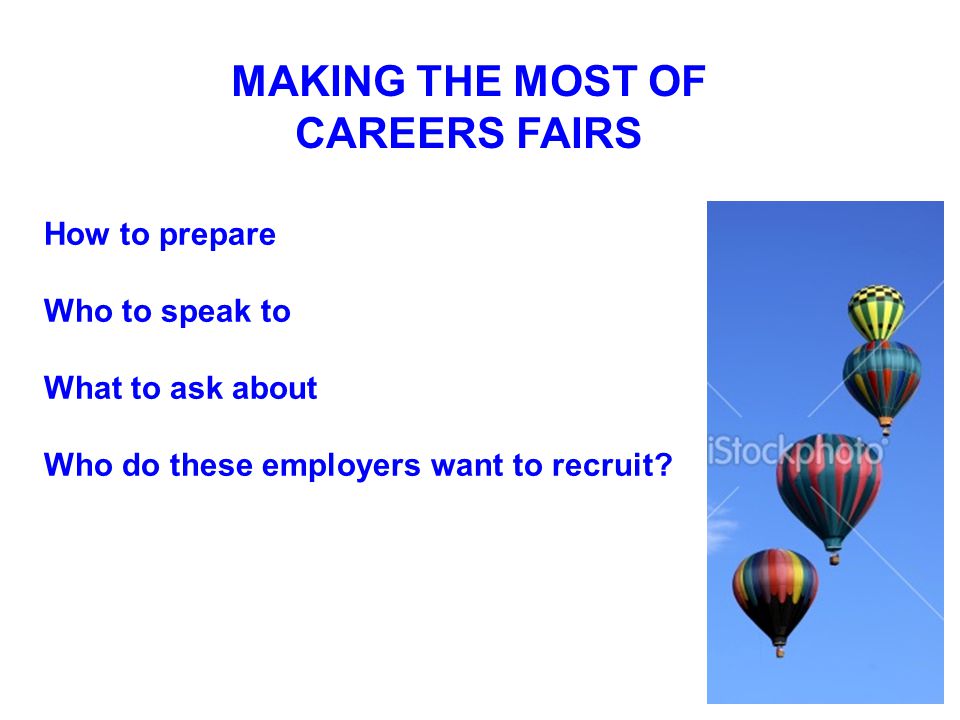 MAKING THE MOST OF CAREERS FAIRS How to prepare Who to speak to What to ask about Who do these employers want to recruit