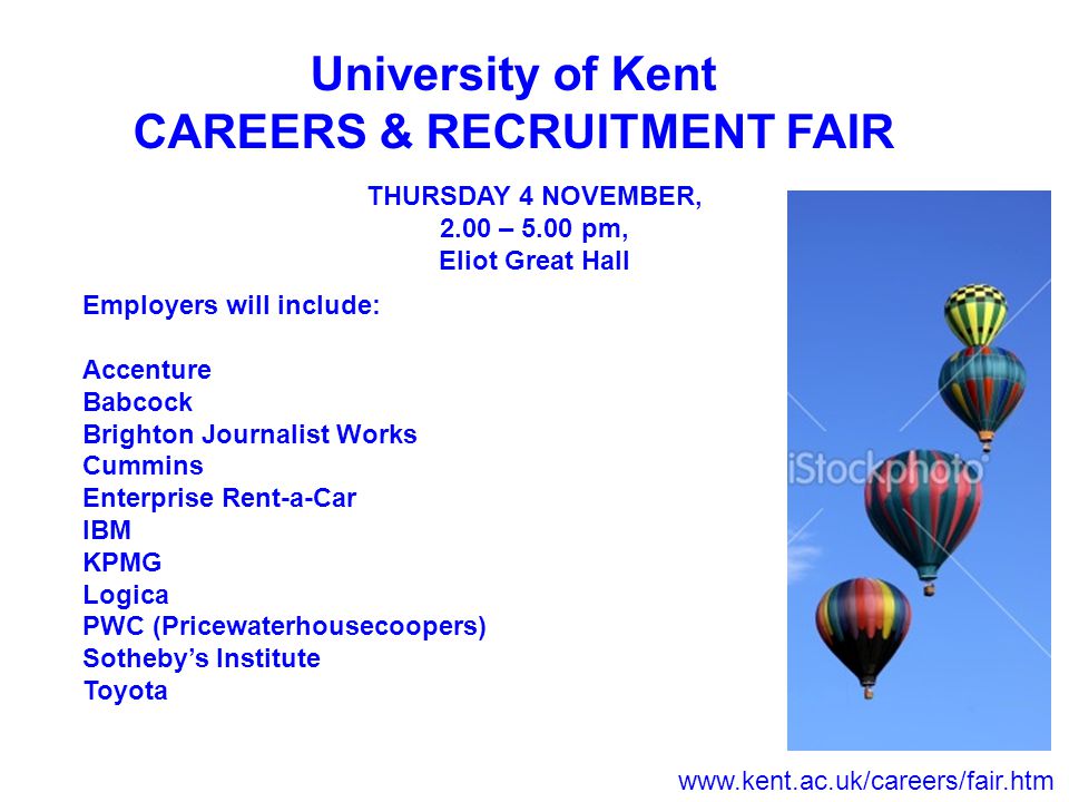 University of Kent CAREERS & RECRUITMENT FAIR THURSDAY 4 NOVEMBER, 2.00 – 5.00 pm, Eliot Great Hall Employers will include: Accenture Babcock Brighton Journalist Works Cummins Enterprise Rent-a-Car IBM KPMG Logica PWC (Pricewaterhousecoopers) Sotheby’s Institute Toyota