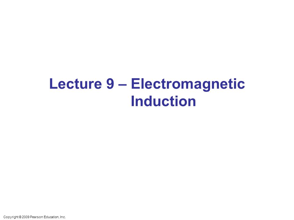 Copyright © 2009 Pearson Education, Inc. Lecture 9 – Electromagnetic Induction