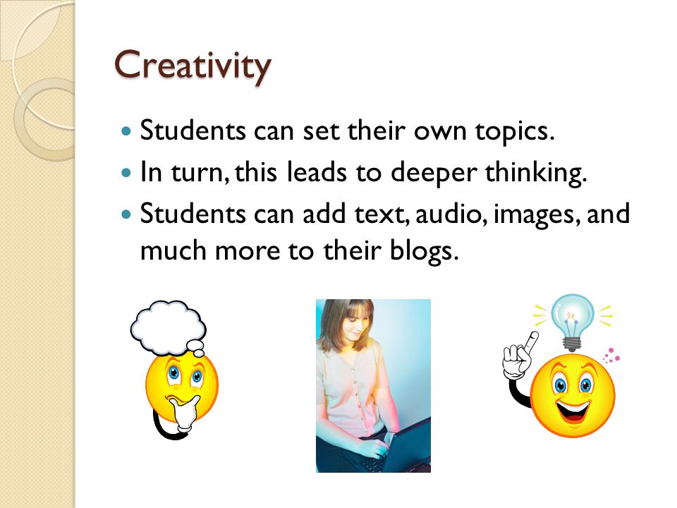 Creativity Students can set their own topics. In turn, this leads to deeper thinking.