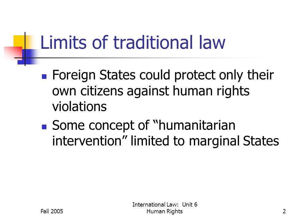 International Law: Unit 6 Human Rights2 Limits of traditional law Foreign States could protect only their own citizens against human rights violations Some concept of humanitarian intervention limited to marginal States