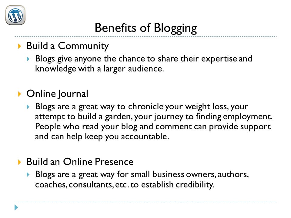 Benefits of Blogging  Build a Community  Blogs give anyone the chance to share their expertise and knowledge with a larger audience.