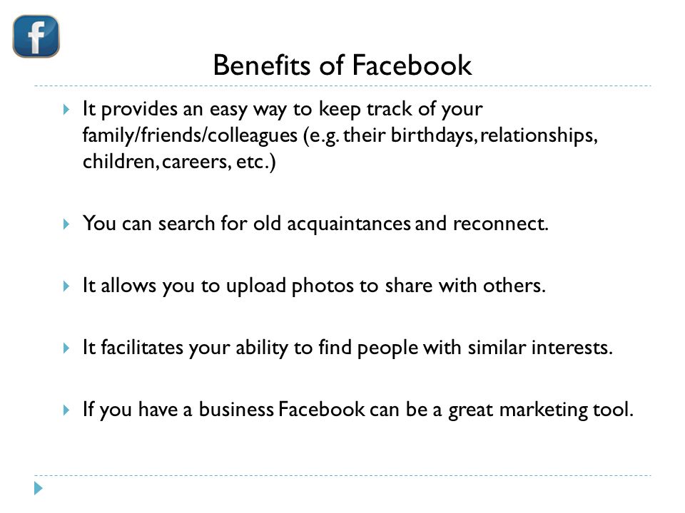 Benefits of Facebook  It provides an easy way to keep track of your family/friends/colleagues (e.g.