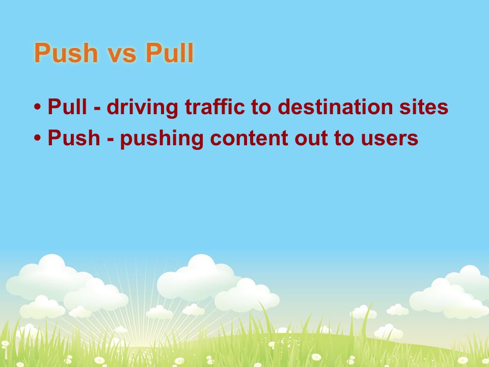 Push vs Pull Pull - driving traffic to destination sites Push - pushing content out to users