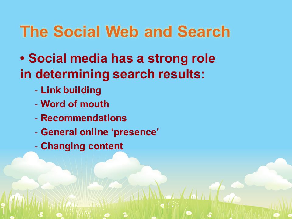 The Social Web and Search Social media has a strong role in determining search results: - Link building - Word of mouth - Recommendations - General online ‘presence’ - Changing content