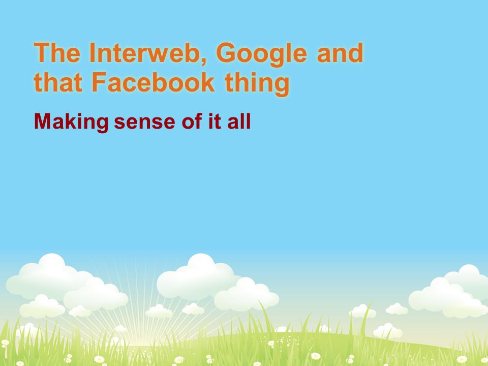 The Interweb, Google and that Facebook thing Making sense of it all
