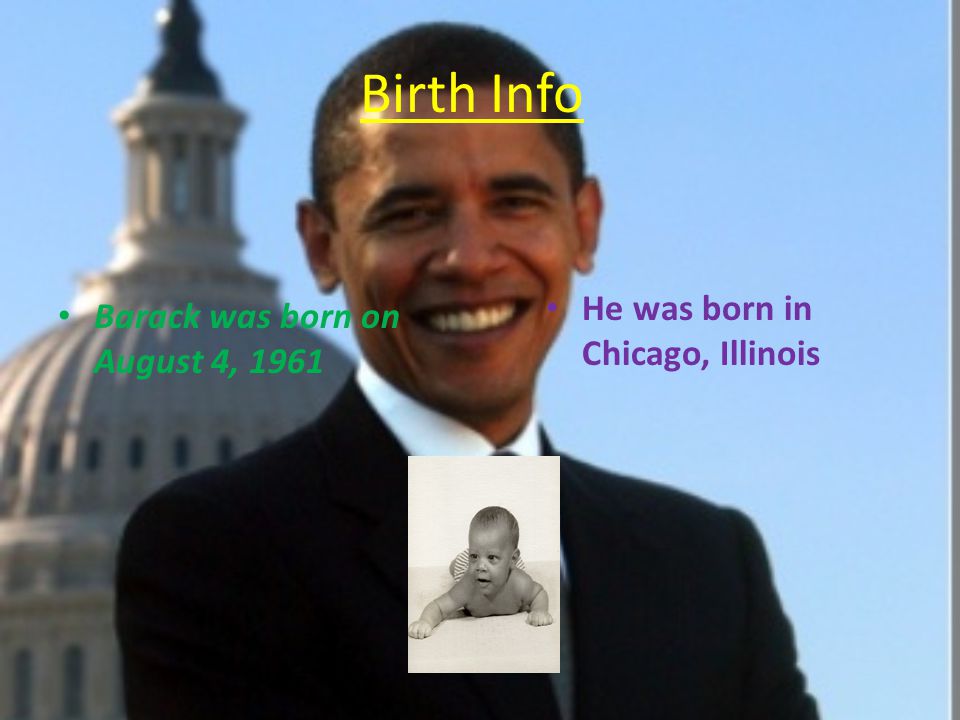 Birth Info Barack was born on August 4, 1961 He was born in Chicago, Illinois