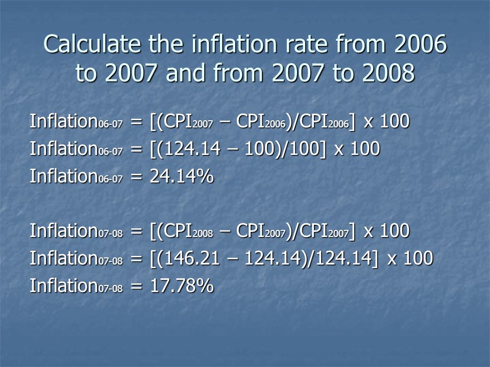 Calculate the inflation rate from 2006 to 2007 and from 2007 to 2008 Inflation = [(CPI 2007 – CPI 2006 )/CPI 2006 ] x 100 Inflation = [( – 100)/100] x 100 Inflation = 24.14% Inflation = [(CPI 2008 – CPI 2007 )/CPI 2007 ] x 100 Inflation = [( – )/124.14] x 100 Inflation = 17.78%