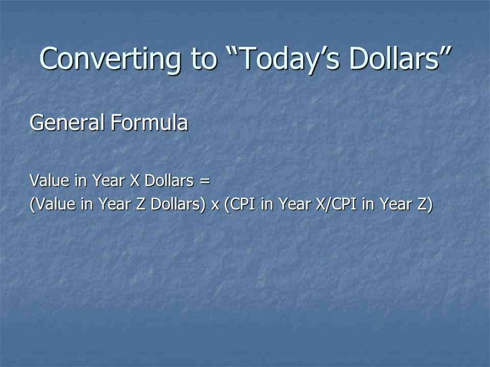 Converting to Today’s Dollars General Formula Value in Year X Dollars = (Value in Year Z Dollars) x (CPI in Year X/CPI in Year Z)