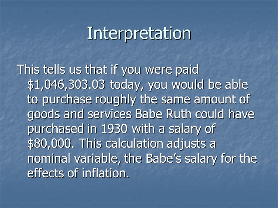 Interpretation This tells us that if you were paid $1,046, today, you would be able to purchase roughly the same amount of goods and services Babe Ruth could have purchased in 1930 with a salary of $80,000.