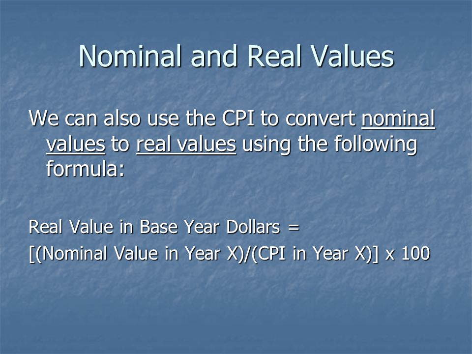 Nominal and Real Values We can also use the CPI to convert nominal values to real values using the following formula: Real Value in Base Year Dollars = [(Nominal Value in Year X)/(CPI in Year X)] x 100