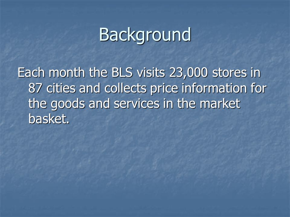 Background Each month the BLS visits 23,000 stores in 87 cities and collects price information for the goods and services in the market basket.