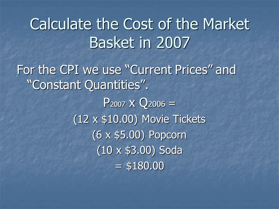 Calculate the Cost of the Market Basket in 2007 For the CPI we use Current Prices and Constant Quantities .