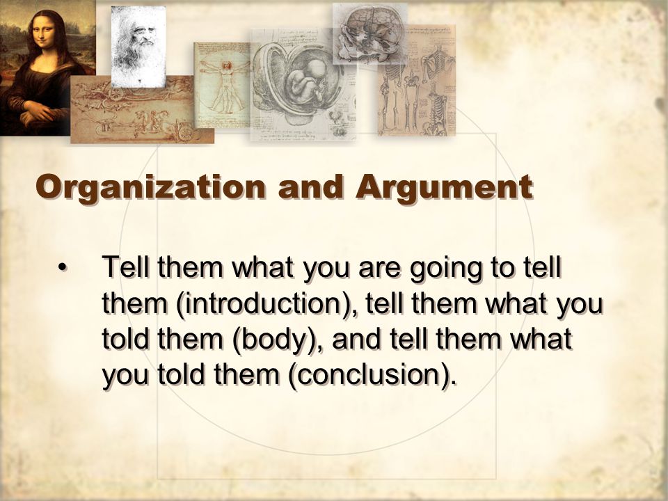 Organization and Argument Tell them what you are going to tell them (introduction), tell them what you told them (body), and tell them what you told them (conclusion).