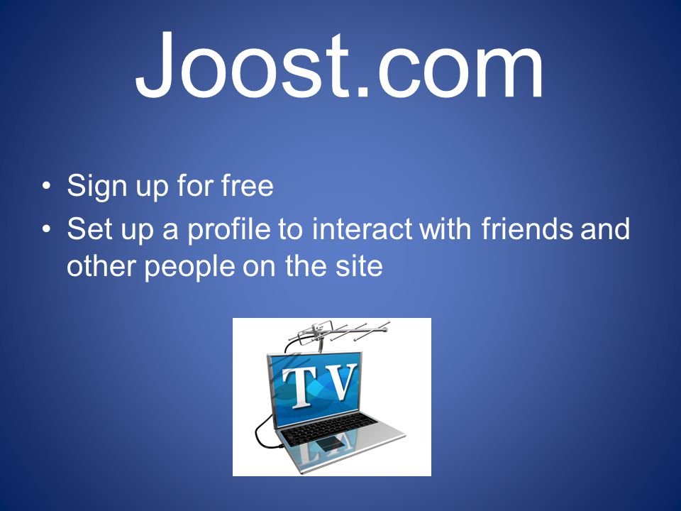 Joost.com Sign up for free Set up a profile to interact with friends and other people on the site