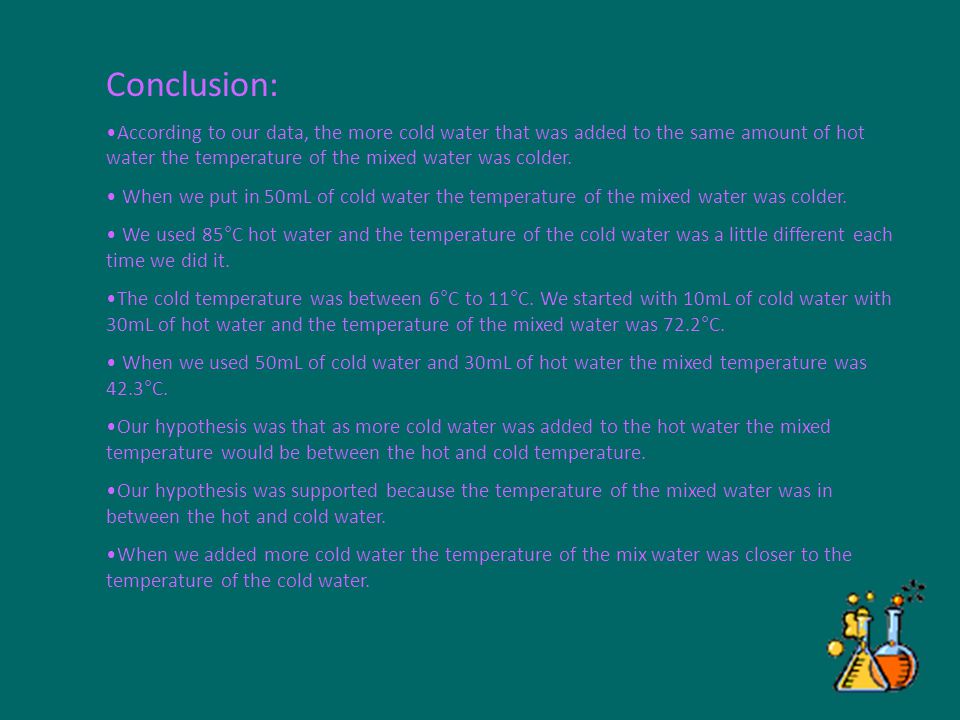 Conclusion: According to our data, the more cold water that was added to the same amount of hot water the temperature of the mixed water was colder.