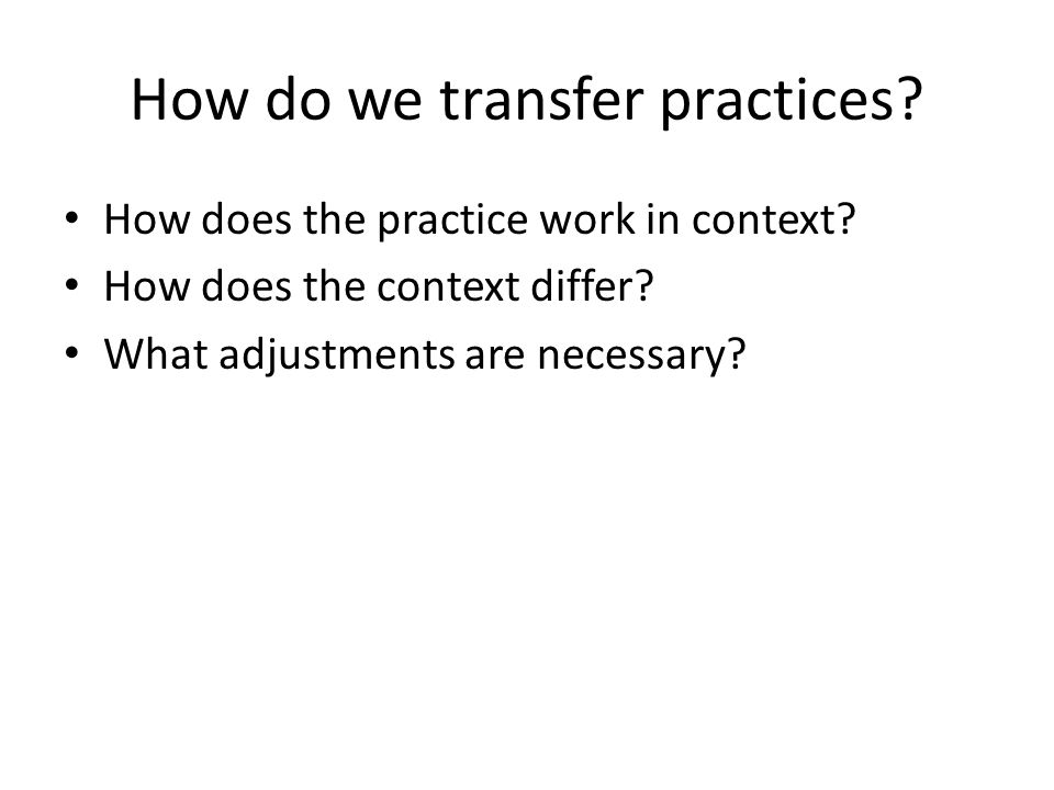 How do we transfer practices. How does the practice work in context.