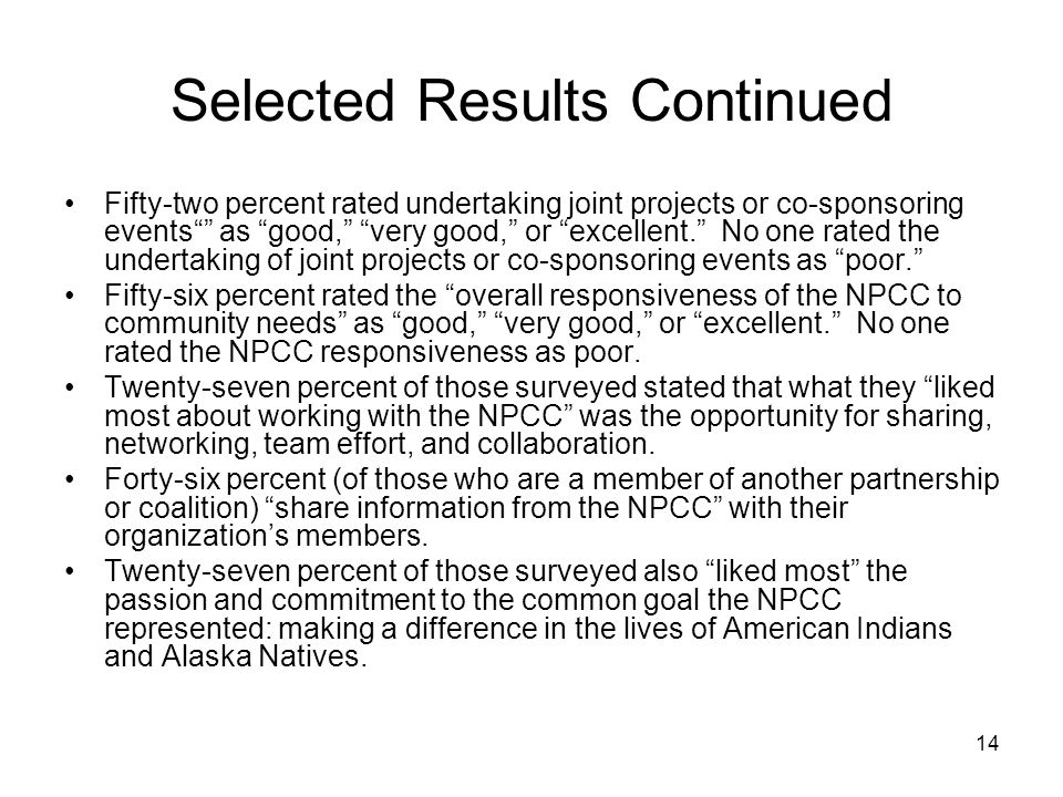 14 Selected Results Continued Fifty-two percent rated undertaking joint projects or co-sponsoring events as good, very good, or excellent. No one rated the undertaking of joint projects or co-sponsoring events as poor. Fifty-six percent rated the overall responsiveness of the NPCC to community needs as good, very good, or excellent. No one rated the NPCC responsiveness as poor.