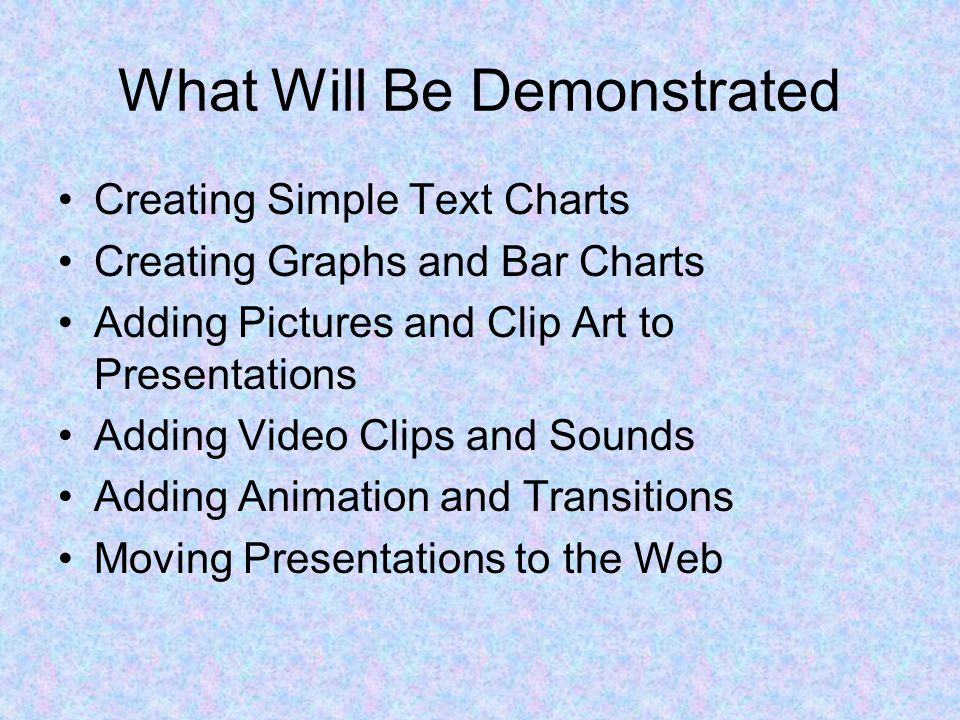 What Will Be Demonstrated Creating Simple Text Charts Creating Graphs and Bar Charts Adding Pictures and Clip Art to Presentations Adding Video Clips and Sounds Adding Animation and Transitions Moving Presentations to the Web