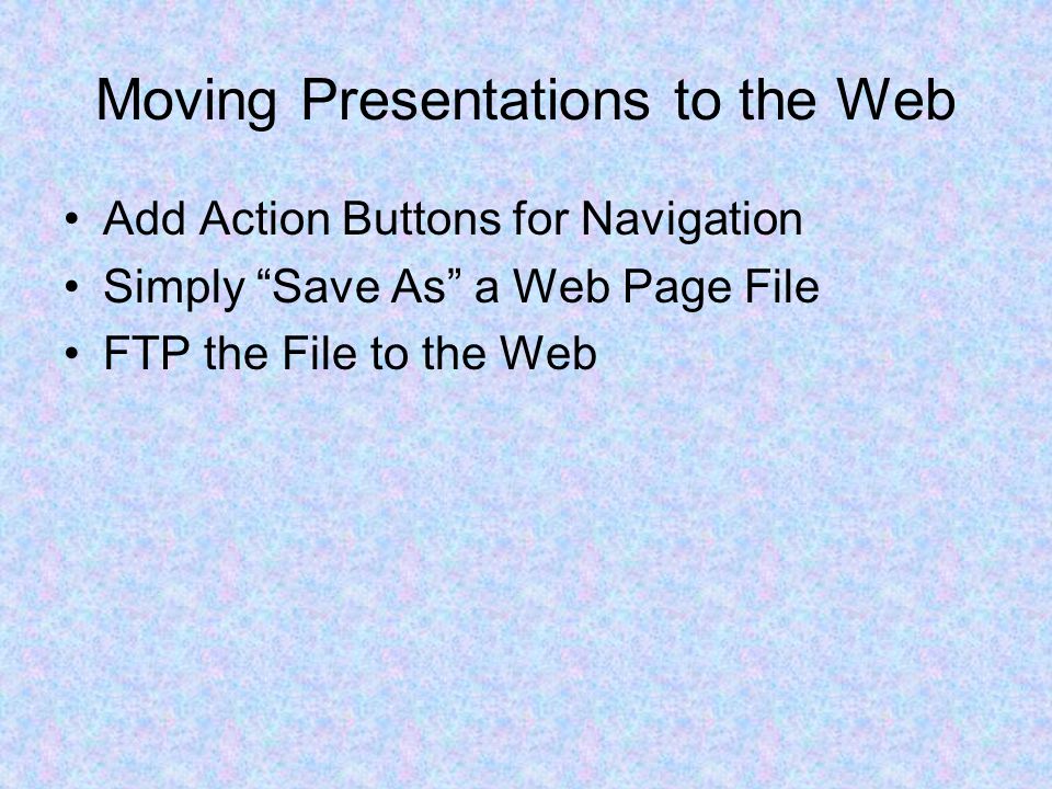 Moving Presentations to the Web Add Action Buttons for Navigation Simply Save As a Web Page File FTP the File to the Web