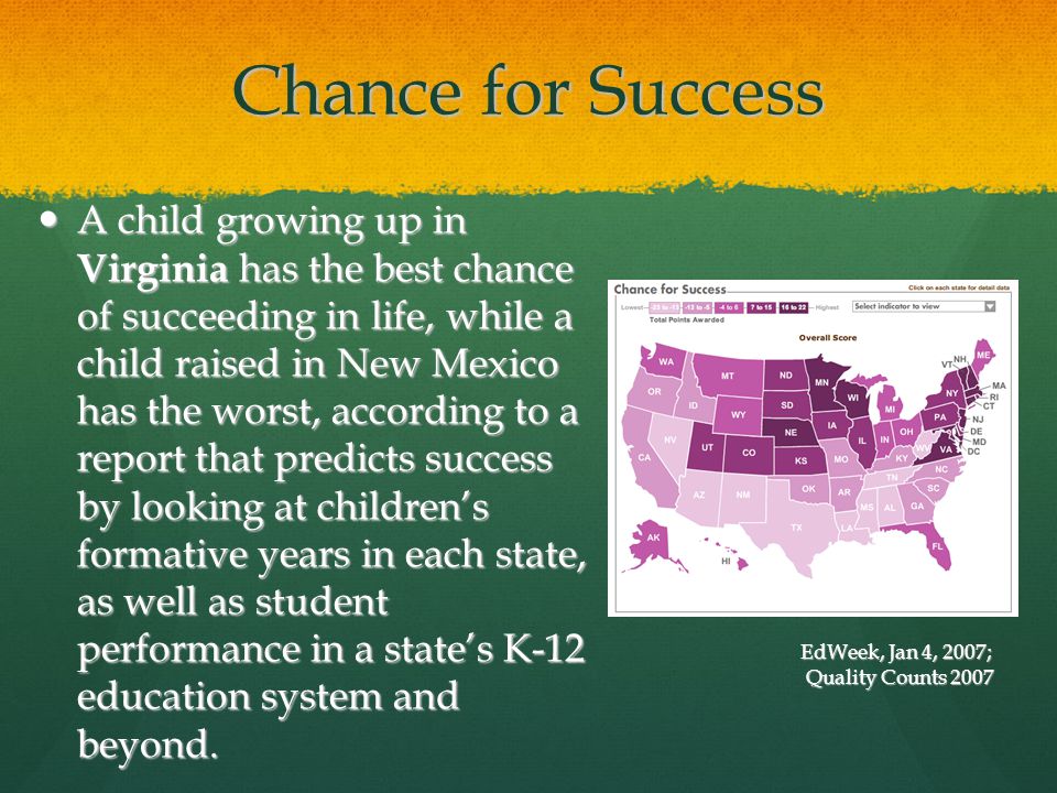 Chance for Success A child growing up in Virginia has the best chance of succeeding in life, while a child raised in New Mexico has the worst, according to a report that predicts success by looking at children’s formative years in each state, as well as student performance in a state’s K-12 education system and beyond.