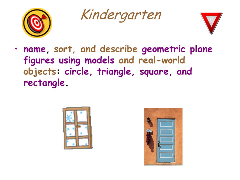 Kindergarten name, sort, and describe geometric plane figures using models and real-world objects: circle, triangle, square, and rectangle.
