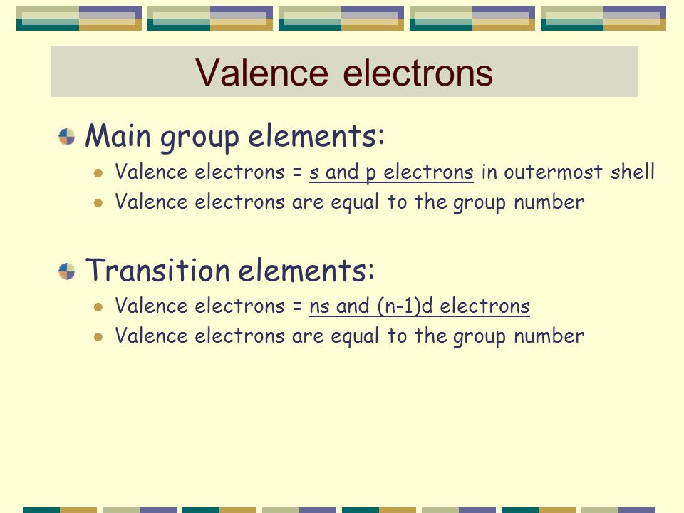 Main group elements: Valence electrons = s and p electrons in outermost shell Valence electrons are equal to the group number Transition elements: Valence electrons = ns and (n-1)d electrons Valence electrons are equal to the group number Valence electrons