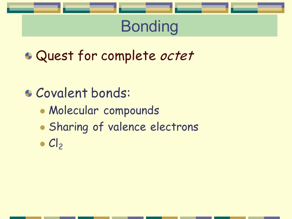 Bonding Quest for complete octet Covalent bonds: Molecular compounds Sharing of valence electrons Cl 2