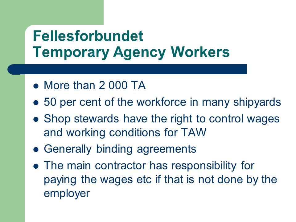 Fellesforbundet Temporary Agency Workers More than TA 50 per cent of the workforce in many shipyards Shop stewards have the right to control wages and working conditions for TAW Generally binding agreements The main contractor has responsibility for paying the wages etc if that is not done by the employer