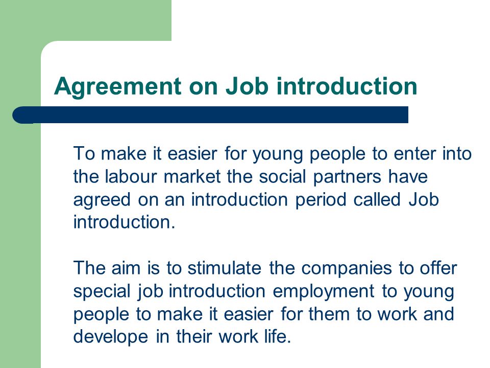 Agreement on Job introduction To make it easier for young people to enter into the labour market the social partners have agreed on an introduction period called Job introduction.
