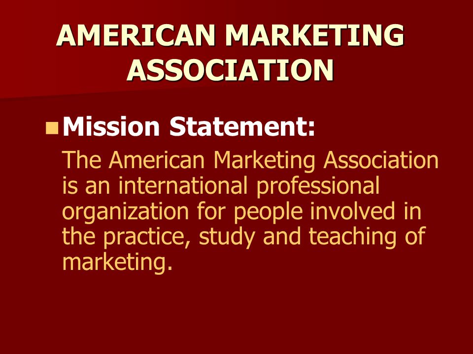 AMERICAN MARKETING ASSOCIATION Mission Statement: The American Marketing Association is an international professional organization for people involved in the practice, study and teaching of marketing.