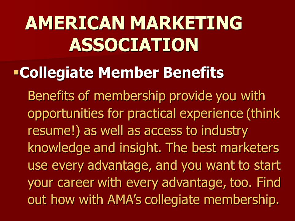 AMERICAN MARKETING ASSOCIATION Benefits of membership provide you with opportunities for practical experience (think resume!) as well as access to industry knowledge and insight.