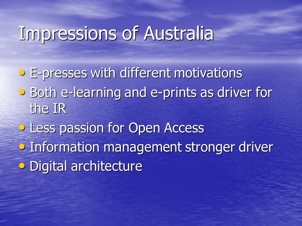 Impressions of Australia E-presses with different motivations E-presses with different motivations Both e-learning and e-prints as driver for the IR Both e-learning and e-prints as driver for the IR Less passion for Open Access Less passion for Open Access Information management stronger driver Information management stronger driver Digital architecture Digital architecture