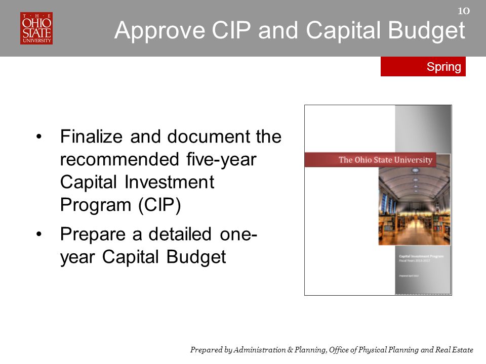 Approve CIP and Capital Budget 10 Finalize and document the recommended five-year Capital Investment Program (CIP) Prepare a detailed one- year Capital Budget Prepared by Administration & Planning, Office of Physical Planning and Real Estate Spring