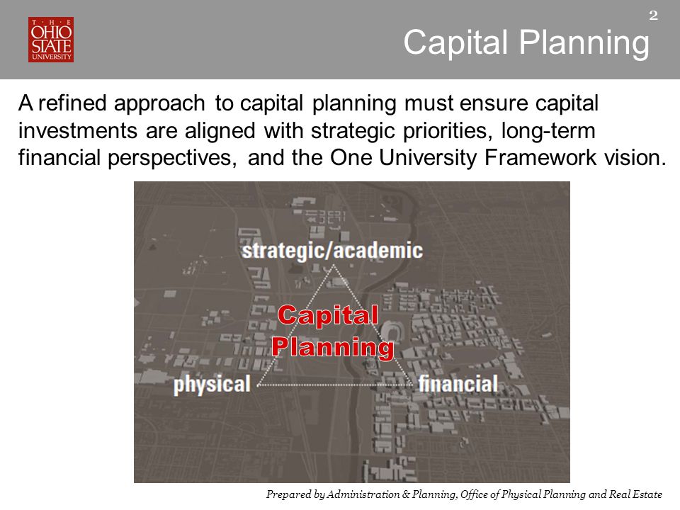 Capital Planning 2 Prepared by Administration & Planning, Office of Physical Planning and Real Estate A refined approach to capital planning must ensure capital investments are aligned with strategic priorities, long-term financial perspectives, and the One University Framework vision.
